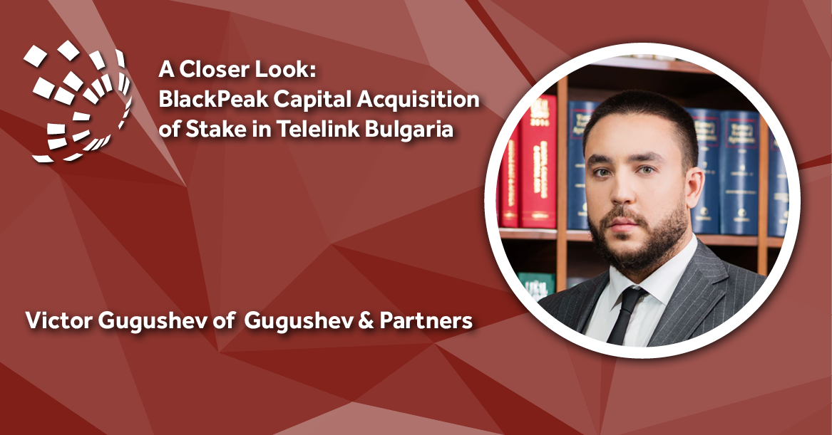 A Closer Look: Gugushev & Partners' Victor Gugushev on BlackPeak Capital Acquisition of Stake in Telelink Bulgaria